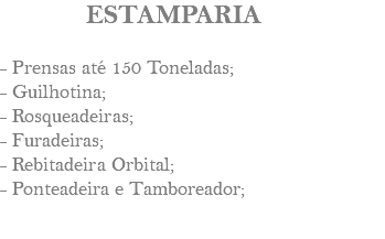 &nbsp;ESTAMPARIA - Prensas até 150 Toneladas; - Guilhotina; - Rosqueadeiras; - Furadeiras; - Rebitadeira Orbital; - Ponteadeira e Tamboreador; 